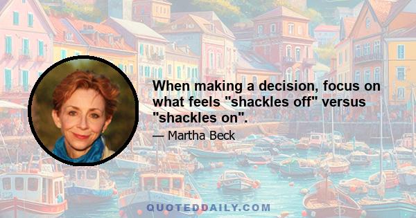 When making a decision, focus on what feels shackles off versus shackles on.