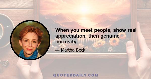 When you meet people, show real appreciation, then genuine curiosity.