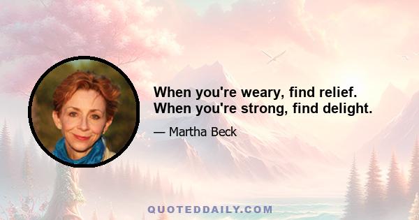 When you're weary, find relief. When you're strong, find delight.