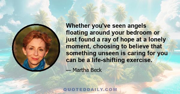 Whether you've seen angels floating around your bedroom or just found a ray of hope at a lonely moment, choosing to believe that something unseen is caring for you can be a life-shifting exercise.