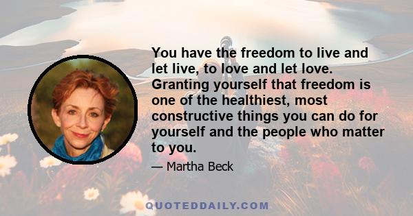 You have the freedom to live and let live, to love and let love. Granting yourself that freedom is one of the healthiest, most constructive things you can do for yourself and the people who matter to you.