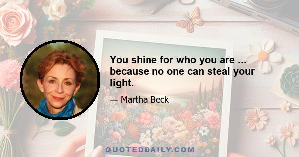 You shine for who you are ... because no one can steal your light.