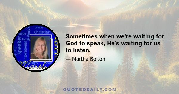 Sometimes when we're waiting for God to speak, He's waiting for us to listen.