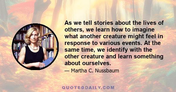 As we tell stories about the lives of others, we learn how to imagine what another creature might feel in response to various events. At the same time, we identify with the other creature and learn something about