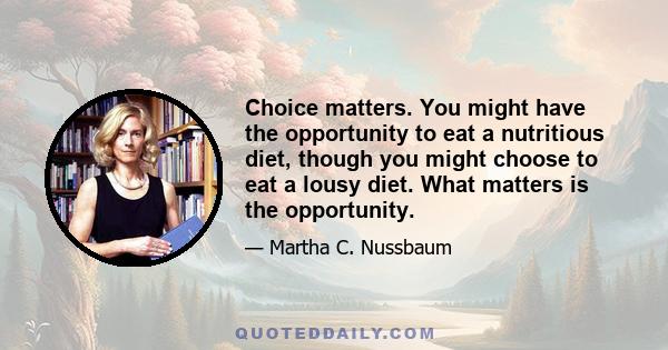 Choice matters. You might have the opportunity to eat a nutritious diet, though you might choose to eat a lousy diet. What matters is the opportunity.