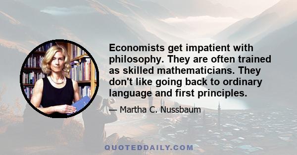 Economists get impatient with philosophy. They are often trained as skilled mathematicians. They don't like going back to ordinary language and first principles.