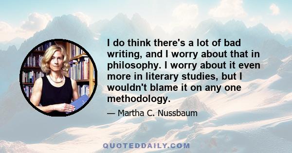 I do think there's a lot of bad writing, and I worry about that in philosophy. I worry about it even more in literary studies, but I wouldn't blame it on any one methodology.