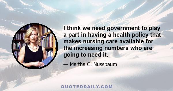 I think we need government to play a part in having a health policy that makes nursing care available for the increasing numbers who are going to need it.