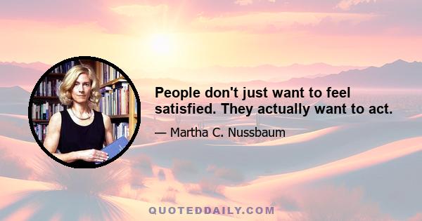 People don't just want to feel satisfied. They actually want to act.