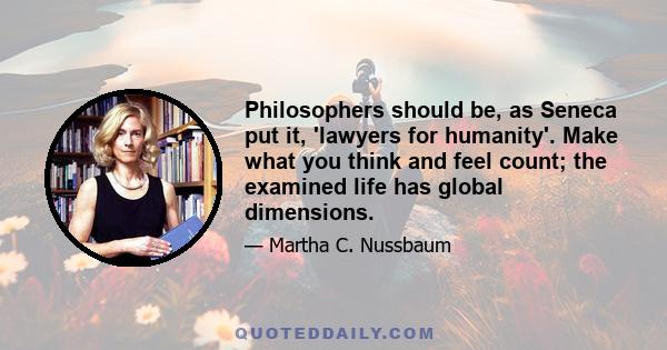 Philosophers should be, as Seneca put it, 'lawyers for humanity'. Make what you think and feel count; the examined life has global dimensions.