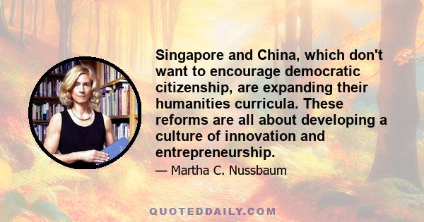 Singapore and China, which don't want to encourage democratic citizenship, are expanding their humanities curricula. These reforms are all about developing a culture of innovation and entrepreneurship.