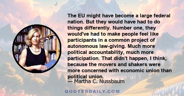 The EU might have become a large federal nation. But they would have had to do things differently. Number one, they would've had to make people feel like participants in a common project of autonomous law-giving. Much