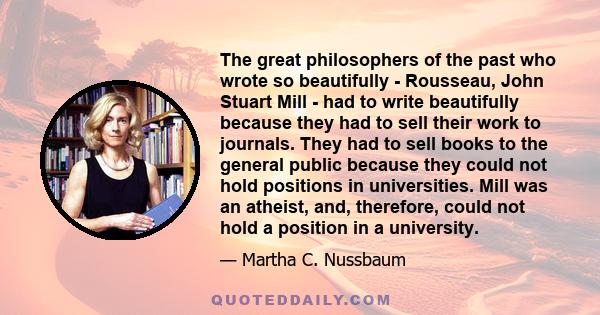 The great philosophers of the past who wrote so beautifully - Rousseau, John Stuart Mill - had to write beautifully because they had to sell their work to journals. They had to sell books to the general public because