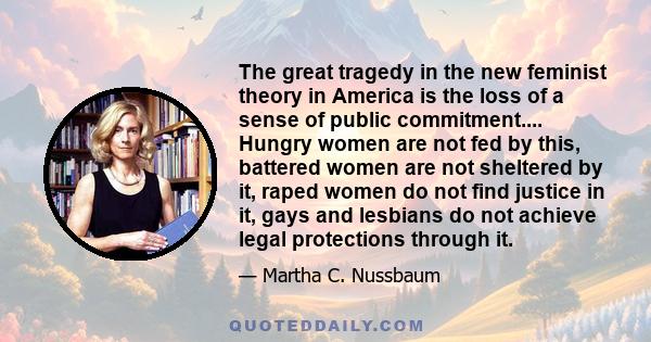 The great tragedy in the new feminist theory in America is the loss of a sense of public commitment.... Hungry women are not fed by this, battered women are not sheltered by it, raped women do not find justice in it,