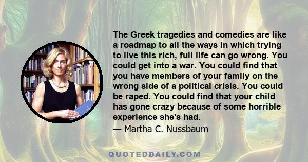 The Greek tragedies and comedies are like a roadmap to all the ways in which trying to live this rich, full life can go wrong. You could get into a war. You could find that you have members of your family on the wrong