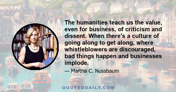 The humanities teach us the value, even for business, of criticism and dissent. When there's a culture of going along to get along, where whistleblowers are discouraged, bad things happen and businesses implode.