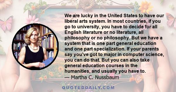 We are lucky in the United States to have our liberal arts system. In most countries, if you go to university, you have to decide for all English literature or no literature, all philosophy or no philosophy. But we have 