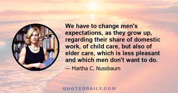 We have to change men's expectations, as they grow up, regarding their share of domestic work, of child care, but also of elder care, which is less pleasant and which men don't want to do.