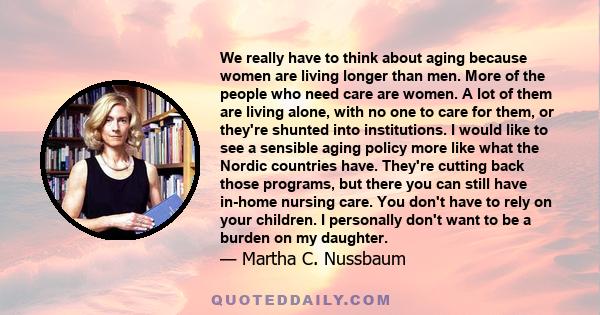 We really have to think about aging because women are living longer than men. More of the people who need care are women. A lot of them are living alone, with no one to care for them, or they're shunted into