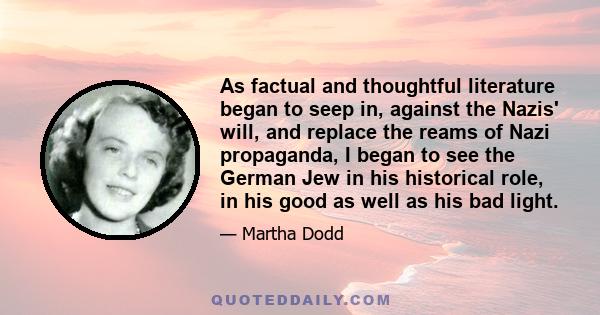 As factual and thoughtful literature began to seep in, against the Nazis' will, and replace the reams of Nazi propaganda, I began to see the German Jew in his historical role, in his good as well as his bad light.