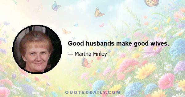 Good husbands make good wives.