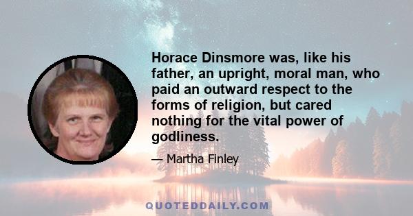 Horace Dinsmore was, like his father, an upright, moral man, who paid an outward respect to the forms of religion, but cared nothing for the vital power of godliness.