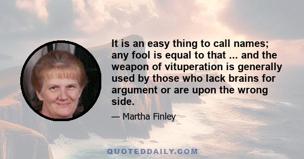 It is an easy thing to call names; any fool is equal to that ... and the weapon of vituperation is generally used by those who lack brains for argument or are upon the wrong side.