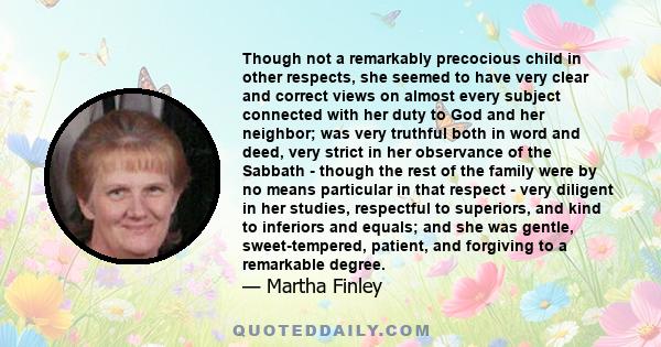 Though not a remarkably precocious child in other respects, she seemed to have very clear and correct views on almost every subject connected with her duty to God and her neighbor; was very truthful both in word and