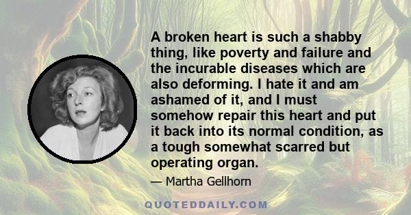 A broken heart is such a shabby thing, like poverty and failure and the incurable diseases which are also deforming. I hate it and am ashamed of it, and I must somehow repair this heart and put it back into its normal