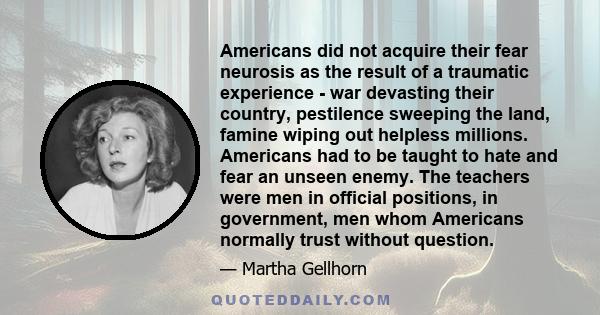 Americans did not acquire their fear neurosis as the result of a traumatic experience - war devasting their country, pestilence sweeping the land, famine wiping out helpless millions. Americans had to be taught to hate