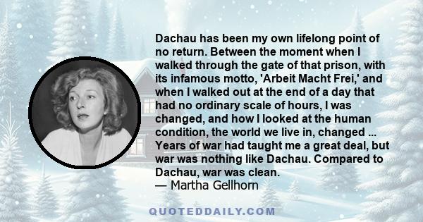 Dachau has been my own lifelong point of no return. Between the moment when I walked through the gate of that prison, with its infamous motto, 'Arbeit Macht Frei,' and when I walked out at the end of a day that had no