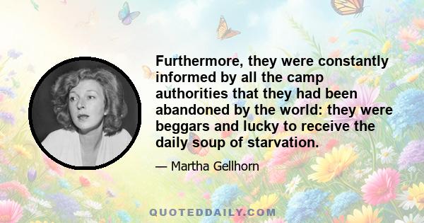 Furthermore, they were constantly informed by all the camp authorities that they had been abandoned by the world: they were beggars and lucky to receive the daily soup of starvation.