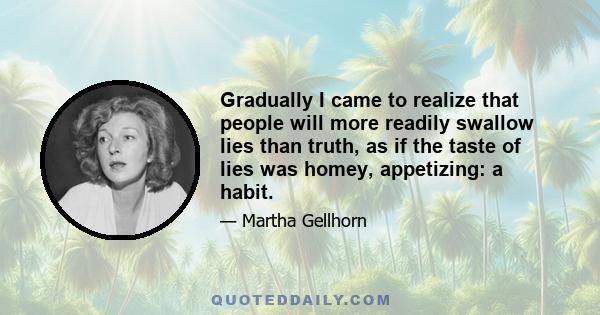 Gradually I came to realize that people will more readily swallow lies than truth, as if the taste of lies was homey, appetizing: a habit.