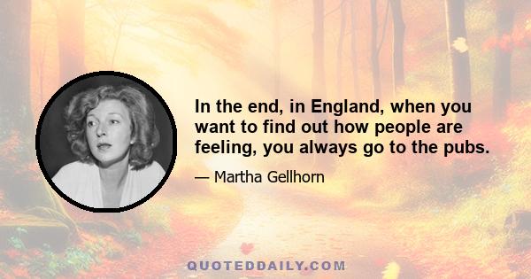 In the end, in England, when you want to find out how people are feeling, you always go to the pubs.