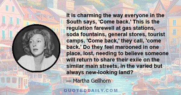 It is charming the way everyone in the South says, 'Come back.' This is the regulation farewell at gas stations, soda fountains, general stores, tourist camps. 'Come back,' they call, 'come back.' Do they feel marooned