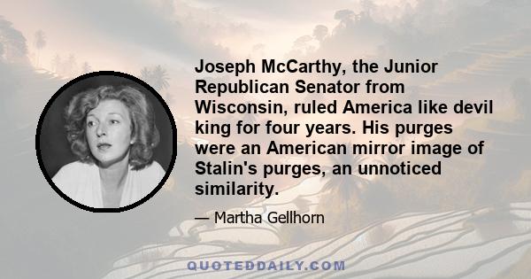 Joseph McCarthy, the Junior Republican Senator from Wisconsin, ruled America like devil king for four years. His purges were an American mirror image of Stalin's purges, an unnoticed similarity.