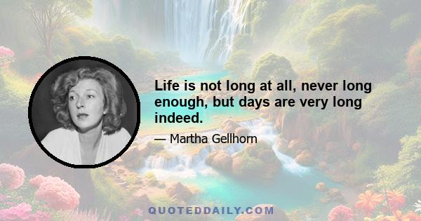 Life is not long at all, never long enough, but days are very long indeed.