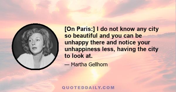 [On Paris:] I do not know any city so beautiful and you can be unhappy there and notice your unhappiness less, having the city to look at.