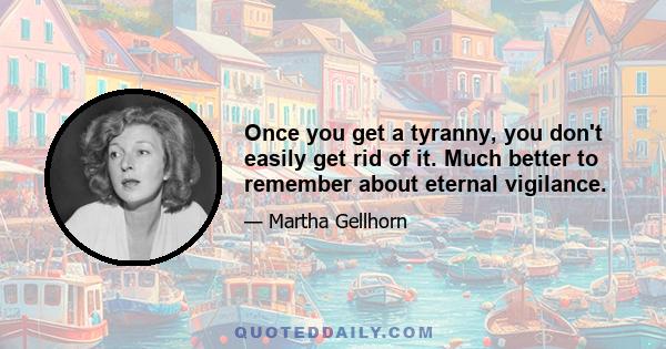 Once you get a tyranny, you don't easily get rid of it. Much better to remember about eternal vigilance.