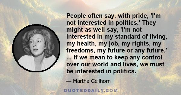 People often say, with pride, 'I'm not interested in politics.' They might as well say, 'I'm not interested in my standard of living, my health, my job, my rights, my freedoms, my future or any future.' ... If we mean