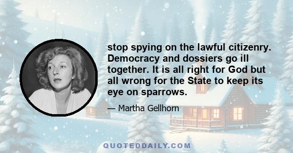 stop spying on the lawful citizenry. Democracy and dossiers go ill together. It is all right for God but all wrong for the State to keep its eye on sparrows.