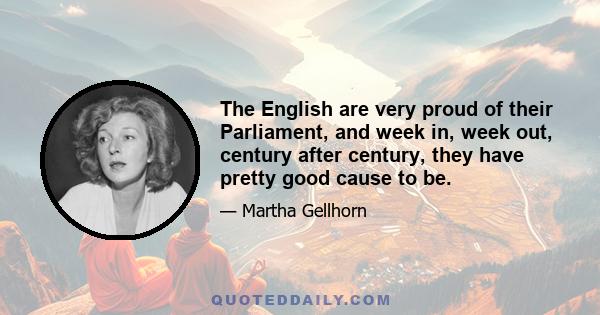 The English are very proud of their Parliament, and week in, week out, century after century, they have pretty good cause to be.