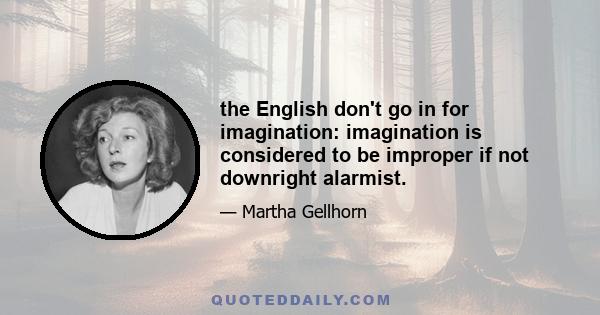 the English don't go in for imagination: imagination is considered to be improper if not downright alarmist.