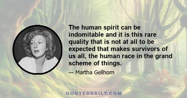 The human spirit can be indomitable and it is this rare quality that is not at all to be expected that makes survivors of us all, the human race in the grand scheme of things.