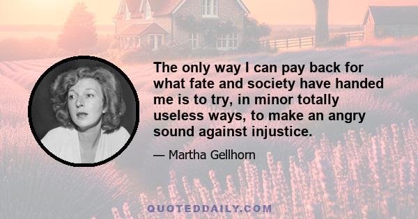 The only way I can pay back for what fate and society have handed me is to try, in minor totally useless ways, to make an angry sound against injustice.