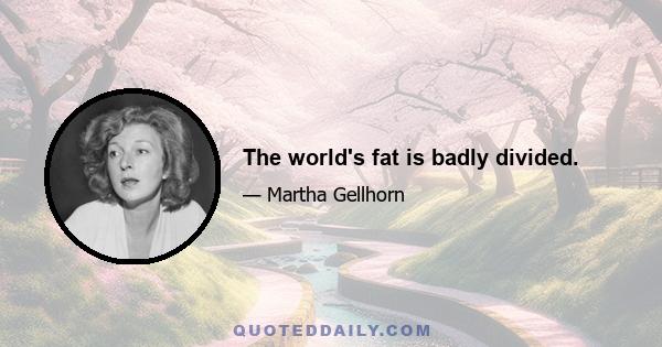 The world's fat is badly divided.