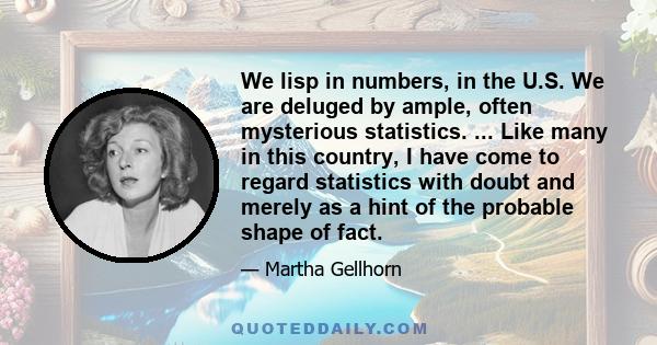 We lisp in numbers, in the U.S. We are deluged by ample, often mysterious statistics. ... Like many in this country, I have come to regard statistics with doubt and merely as a hint of the probable shape of fact.