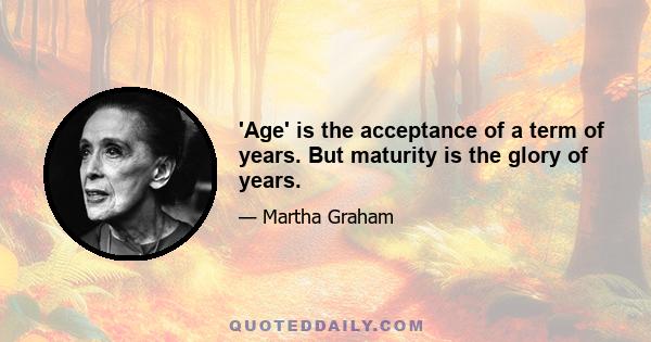 'Age' is the acceptance of a term of years. But maturity is the glory of years.