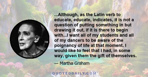 ...Although, as the Latin verb to educate, educate, indicates, it is not a question of putting something in but drawing it out, if it is there to begin with...I want all of my students and all of my dancers to be aware