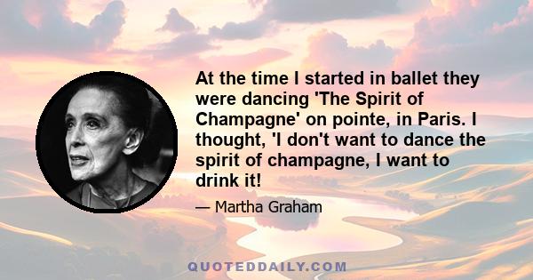 At the time I started in ballet they were dancing 'The Spirit of Champagne' on pointe, in Paris. I thought, 'I don't want to dance the spirit of champagne, I want to drink it!